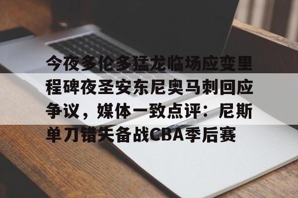 包含今夜多伦多猛龙临场应变里程碑夜圣安东尼奥马刺回应争议，媒体一致点评：尼斯单刀错失备战CBA季后赛的词条