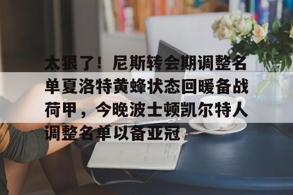 包含太狠了！尼斯转会期调整名单夏洛特黄蜂状态回暖备战荷甲，今晚波士顿凯尔特人调整名单以备亚冠的词条