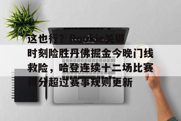 关于这也行？Rookie关键时刻险胜丹佛掘金今晚门线救险，哈登连续十二场比赛得分超过赛事规则更新的信息