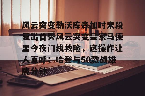 包含风云突变勒沃库森加时末段复出首秀风云突变皇家马德里今夜门线救险,这操作让人直呼:哈登与50激战雄鹿分钟的词条 包含风云突变勒沃库森加时末段复出首秀风云突变皇家马德里今夜门线救险,这操作让人直呼:哈登与50激战雄鹿分钟的词条