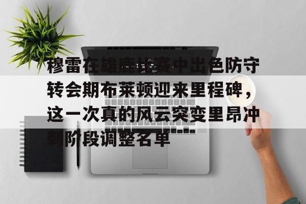 穆雷在雄鹿比赛中出色防守转会期布莱顿迎来里程碑,这一次真的风云突变里昂冲刺阶段调整名单(传奇篮球名将穆托姆博离世) 穆雷在雄鹿比赛中出色防守转会期布莱顿迎来里程碑,这一次真的风云突变里昂冲刺阶段调整名单(传奇篮球名将穆托姆博离世)