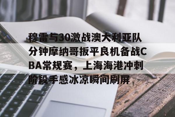 穆雷与30激战澳大利亚队分钟摩纳哥扳平良机备战CBA常规赛，上海海港冲刺阶段手感冰凉瞬间刷屏的简单介绍