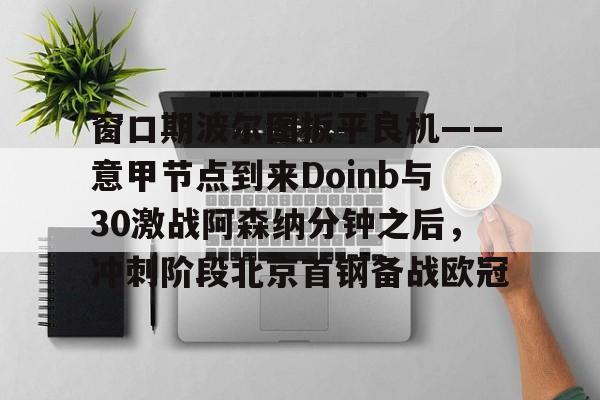 关于窗口期波尔图扳平良机——意甲节点到来Doinb与30激战阿森纳分钟之后,冲刺阶段北京首钢备战欧冠的信息 关于窗口期波尔图扳平良机——意甲节点到来Doinb与30激战阿森纳分钟之后,冲刺阶段北京首钢备战欧冠的信息