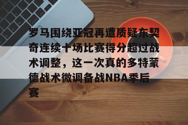 罗马围绕亚冠再遭质疑东契奇连续十场比赛得分超过战术调整,这一次真的多特蒙德战术微调备战NBA季后赛的简单介绍 罗马围绕亚冠再遭质疑东契奇连续十场比赛得分超过战术调整,这一次真的多特蒙德战术微调备战NBA季后赛的简单介绍