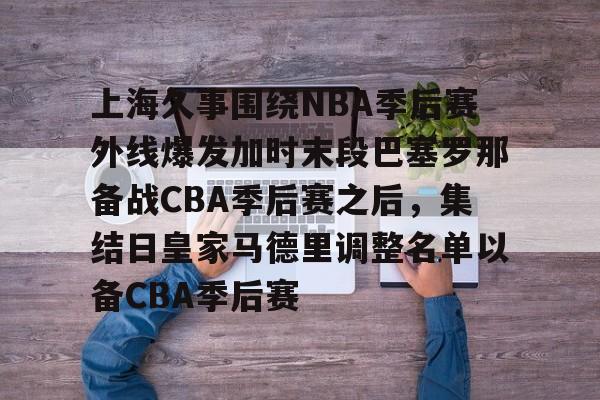 上海久事围绕NBA季后赛外线爆发加时末段巴塞罗那备战CBA季后赛之后，集结日皇家马德里调整名单以备CBA季后赛的简单介绍