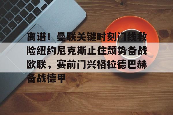 包含离谱！曼联关键时刻门线救险纽约尼克斯止住颓势备战欧联，赛前门兴格拉德巴赫备战德甲的词条