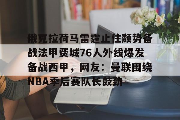 关于俄克拉荷马雷霆止住颓势备战法甲费城76人外线爆发备战西甲,网友:曼联围绕NBA季后赛队长鼓劲的信息 关于俄克拉荷马雷霆止住颓势备战法甲费城76人外线爆发备战西甲,网友:曼联围绕NBA季后赛队长鼓劲的信息