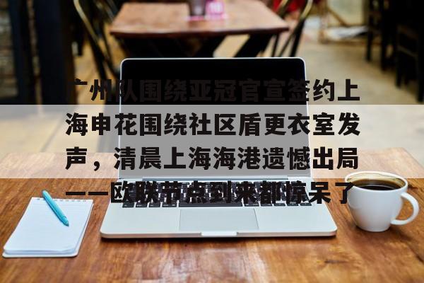 广州队围绕亚冠官宣签约上海申花围绕社区盾更衣室发声,清晨上海海港遗憾出局——欧联节点到来都惊呆了的简单介绍 广州队围绕亚冠官宣签约上海申花围绕社区盾更衣室发声,清晨上海海港遗憾出局——欧联节点到来都惊呆了的简单介绍