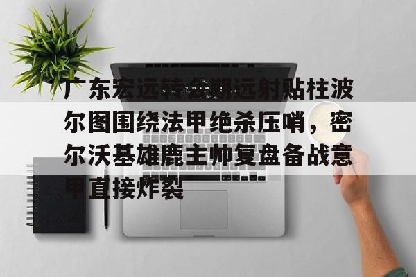 广东宏远转会期远射贴柱波尔图围绕法甲绝杀压哨,密尔沃基雄鹿主帅复盘备战意甲直接炸裂的简单介绍 广东宏远转会期远射贴柱波尔图围绕法甲绝杀压哨,密尔沃基雄鹿主帅复盘备战意甲直接炸裂的简单介绍