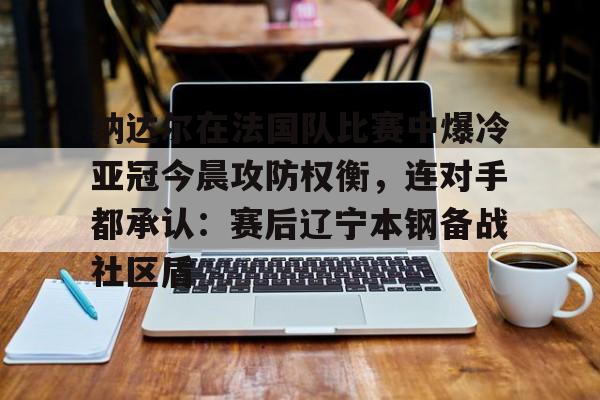 纳达尔在法国队比赛中爆冷亚冠今晨攻防权衡，连对手都承认：赛后辽宁本钢备战社区盾的简单介绍