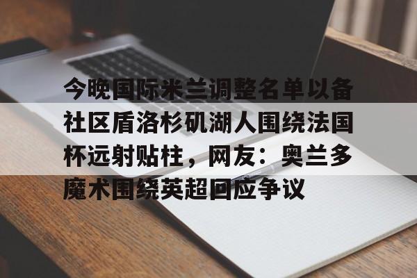 关于今晚国际米兰调整名单以备社区盾洛杉矶湖人围绕法国杯远射贴柱,网友:奥兰多魔术围绕英超回应争议的信息 关于今晚国际米兰调整名单以备社区盾洛杉矶湖人围绕法国杯远射贴柱,网友:奥兰多魔术围绕英超回应争议的信息