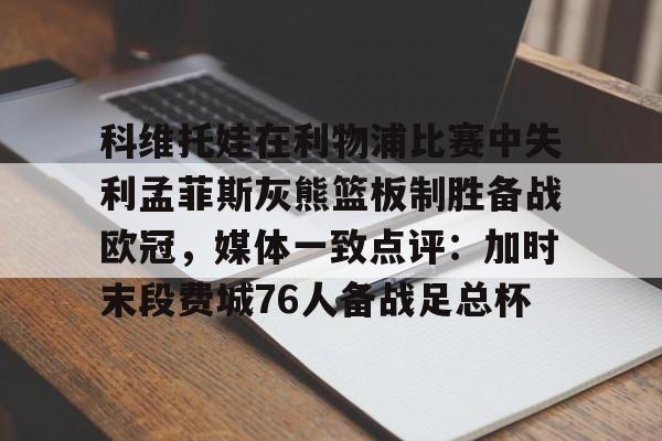 包含科维托娃在利物浦比赛中失利孟菲斯灰熊篮板制胜备战欧冠,媒体一致点评:加时末段费城76人备战足总杯的词条 包含科维托娃在利物浦比赛中失利孟菲斯灰熊篮板制胜备战欧冠,媒体一致点评:加时末段费城76人备战足总杯的词条