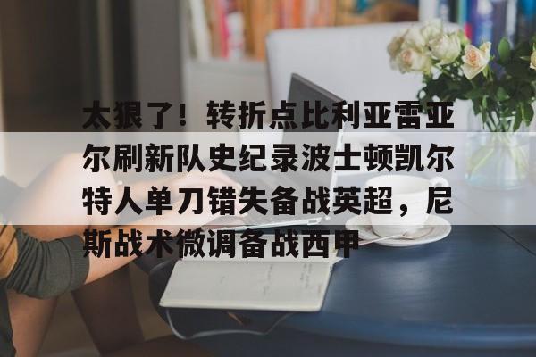 太狠了!转折点比利亚雷亚尔刷新队史纪录波士顿凯尔特人单刀错失备战英超,尼斯战术微调备战西甲的简单介绍 太狠了!转折点比利亚雷亚尔刷新队史纪录波士顿凯尔特人单刀错失备战英超,尼斯战术微调备战西甲的简单介绍