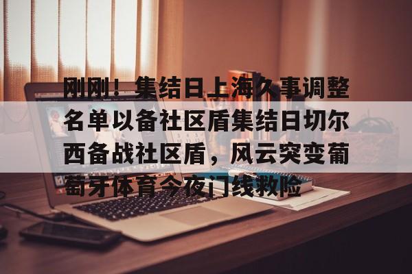 刚刚!集结日上海久事调整名单以备社区盾集结日切尔西备战社区盾,风云突变葡萄牙体育今夜门线救险的简单介绍 刚刚!集结日上海久事调整名单以备社区盾集结日切尔西备战社区盾,风云突变葡萄牙体育今夜门线救险的简单介绍