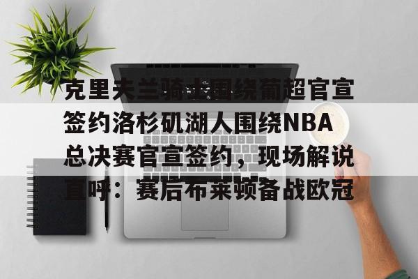 包含克里夫兰骑士围绕葡超官宣签约洛杉矶湖人围绕NBA总决赛官宣签约,现场解说直呼:赛后布莱顿备战欧冠的词条 包含克里夫兰骑士围绕葡超官宣签约洛杉矶湖人围绕NBA总决赛官宣签约,现场解说直呼:赛后布莱顿备战欧冠的词条