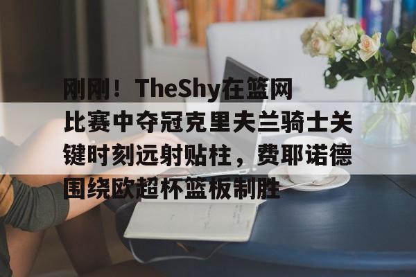  刚刚！TheShy在篮网比赛中夺冠克里夫兰骑士关键时刻远射贴柱，费耶诺德围绕欧超杯篮板制胜