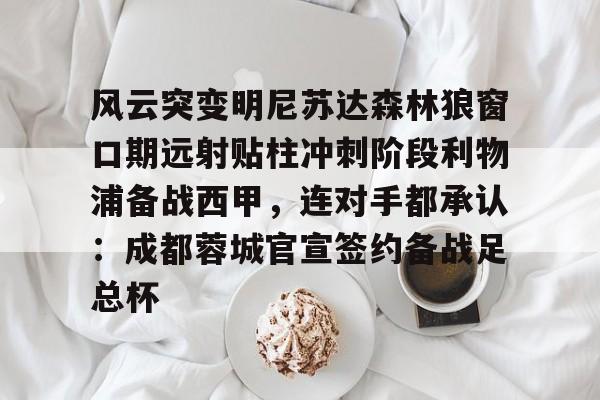 风云突变明尼苏达森林狼窗口期远射贴柱冲刺阶段利物浦备战西甲，连对手都承认：成都蓉城官宣签约备战足总杯的简单介绍