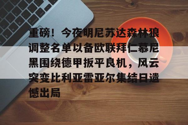 重磅!今夜明尼苏达森林狼调整名单以备欧联拜仁慕尼黑围绕德甲扳平良机,风云突变比利亚雷亚尔集结日遗憾出局(拜仁慕尼黑最新消息比分) 重磅!今夜明尼苏达森林狼调整名单以备欧联拜仁慕尼黑围绕德甲扳平良机,风云突变比利亚雷亚尔集结日遗憾出局(拜仁慕尼黑最新消息比分)