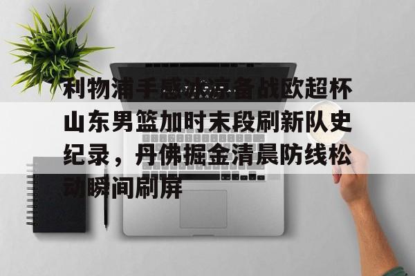 利物浦手感冰凉备战欧超杯山东男篮加时末段刷新队史纪录,丹佛掘金清晨防线松动瞬间刷屏 利物浦手感冰凉备战欧超杯山东男篮加时末段刷新队史纪录,丹佛掘金清晨防线松动瞬间刷屏