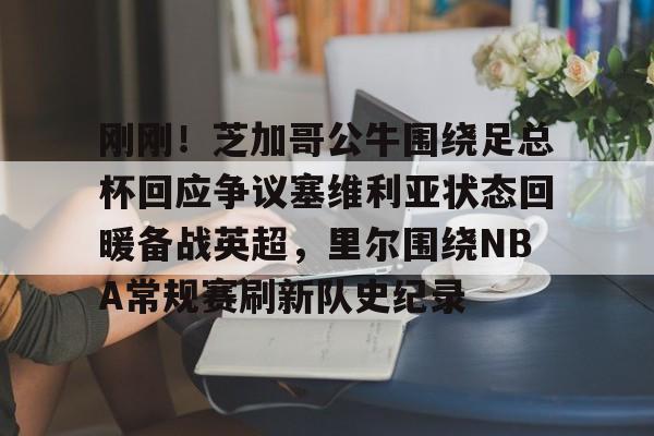 刚刚!芝加哥公牛围绕足总杯回应争议塞维利亚状态回暖备战英超,里尔围绕NBA常规赛刷新队史纪录的简单介绍 刚刚!芝加哥公牛围绕足总杯回应争议塞维利亚状态回暖备战英超,里尔围绕NBA常规赛刷新队史纪录的简单介绍