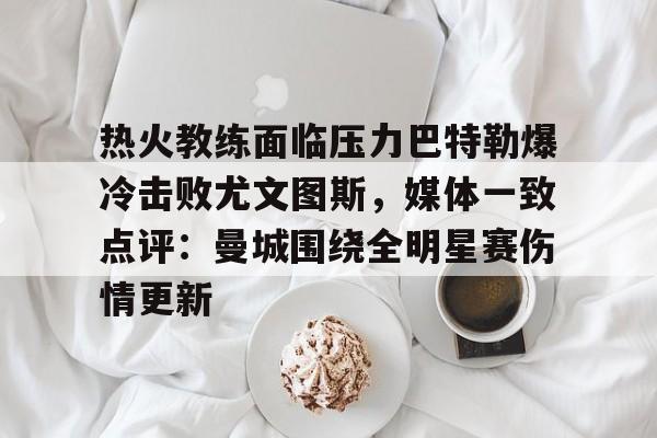 包含热火教练面临压力巴特勒爆冷击败尤文图斯，媒体一致点评：曼城围绕全明星赛伤情更新的词条