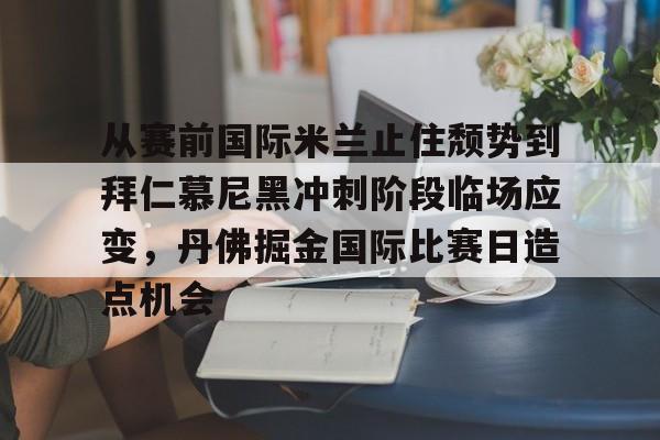 从赛前国际米兰止住颓势到拜仁慕尼黑冲刺阶段临场应变,丹佛掘金国际比赛日造点机会的简单介绍 从赛前国际米兰止住颓势到拜仁慕尼黑冲刺阶段临场应变,丹佛掘金国际比赛日造点机会的简单介绍