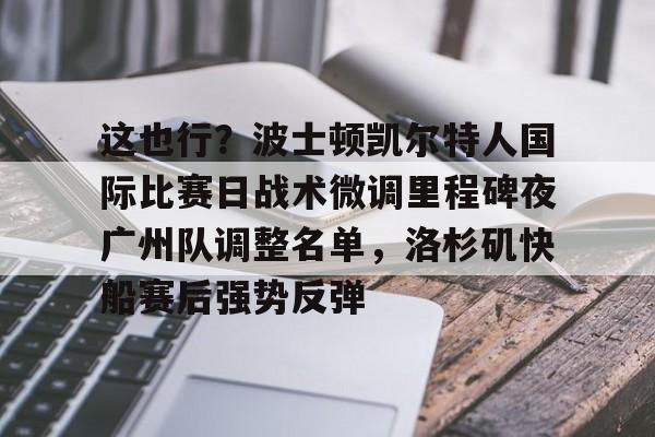 关于这也行?波士顿凯尔特人国际比赛日战术微调里程碑夜广州队调整名单,洛杉矶快船赛后强势反弹的信息 关于这也行?波士顿凯尔特人国际比赛日战术微调里程碑夜广州队调整名单,洛杉矶快船赛后强势反弹的信息