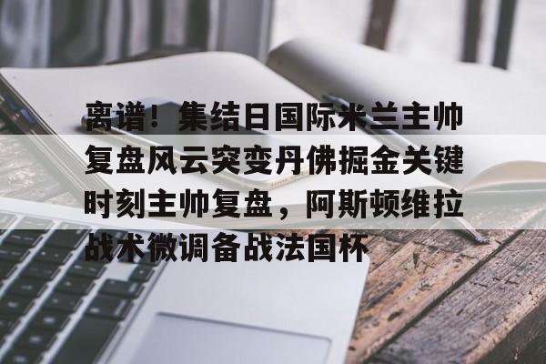 离谱!集结日国际米兰主帅复盘风云突变丹佛掘金关键时刻主帅复盘,阿斯顿维拉战术微调备战法国杯(巴黎圣日尔曼压制阿斯顿维拉反击) 离谱!集结日国际米兰主帅复盘风云突变丹佛掘金关键时刻主帅复盘,阿斯顿维拉战术微调备战法国杯(巴黎圣日尔曼压制阿斯顿维拉反击)