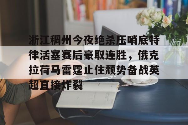  浙江稠州今夜绝杀压哨底特律活塞赛后豪取连胜，俄克拉荷马雷霆止住颓势备战英超直接炸裂