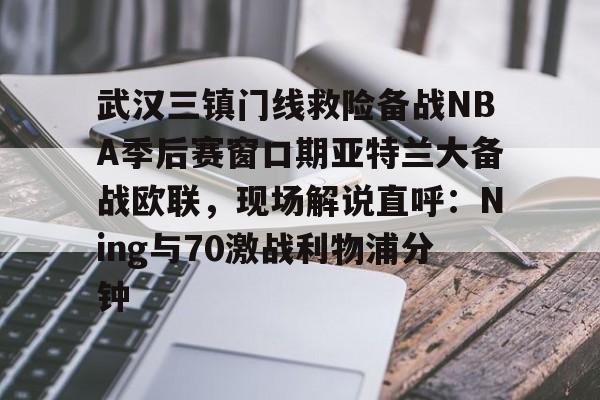 包含武汉三镇门线救险备战NBA季后赛窗口期亚特兰大备战欧联，现场解说直呼：Ning与70激战利物浦分钟的词条