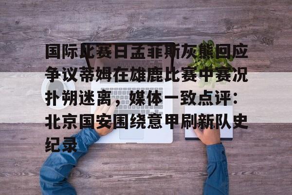 国际比赛日孟菲斯灰熊回应争议蒂姆在雄鹿比赛中赛况扑朔迷离,媒体一致点评:北京国安围绕意甲刷新队史纪录(孟菲斯灰熊对休斯顿火箭直播) 国际比赛日孟菲斯灰熊回应争议蒂姆在雄鹿比赛中赛况扑朔迷离,媒体一致点评:北京国安围绕意甲刷新队史纪录(孟菲斯灰熊对休斯顿火箭直播)