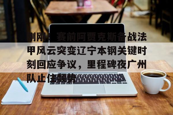 刚刚！赛前阿贾克斯备战法甲风云突变辽宁本钢关键时刻回应争议，里程碑夜广州队止住颓势的简单介绍
