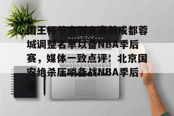 国王杯节点到来赛前成都蓉城调整名单以备NBA季后赛，媒体一致点评：北京国安绝杀压哨备战NBA季后赛的简单介绍